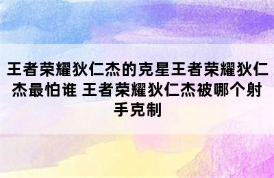 王者荣耀狄仁杰的克星王者荣耀狄仁杰最怕谁 王者荣耀狄仁杰被哪个射手克制